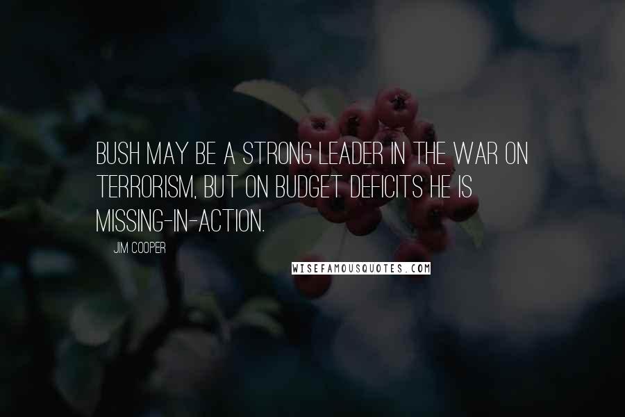 Jim Cooper Quotes: Bush may be a strong leader in the war on terrorism, but on budget deficits he is missing-in-action.