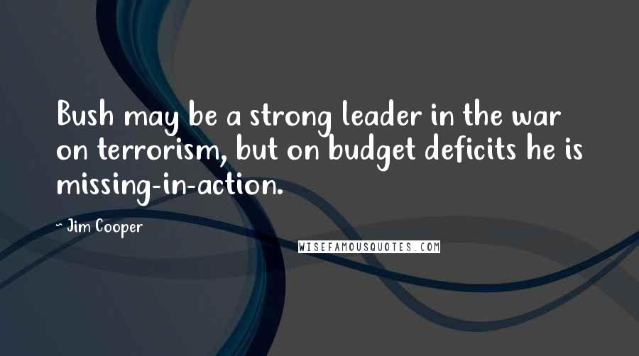 Jim Cooper Quotes: Bush may be a strong leader in the war on terrorism, but on budget deficits he is missing-in-action.