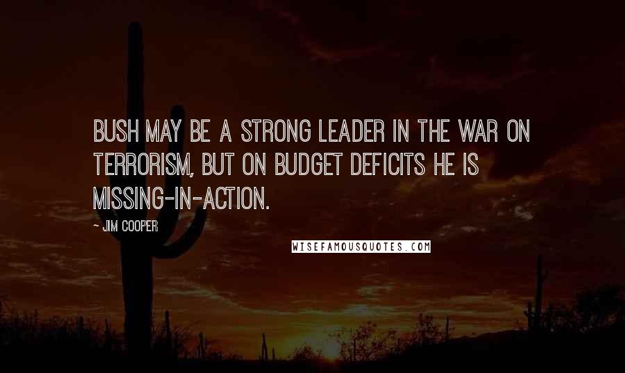 Jim Cooper Quotes: Bush may be a strong leader in the war on terrorism, but on budget deficits he is missing-in-action.