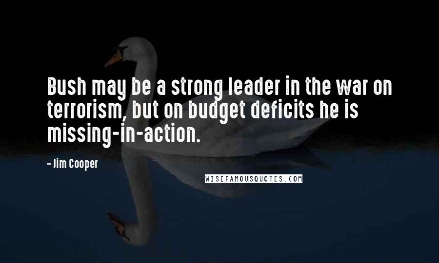 Jim Cooper Quotes: Bush may be a strong leader in the war on terrorism, but on budget deficits he is missing-in-action.