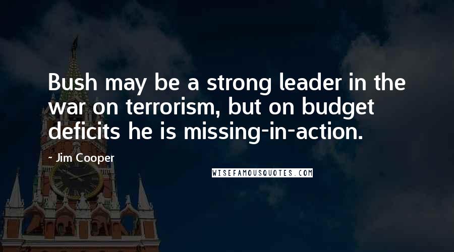 Jim Cooper Quotes: Bush may be a strong leader in the war on terrorism, but on budget deficits he is missing-in-action.