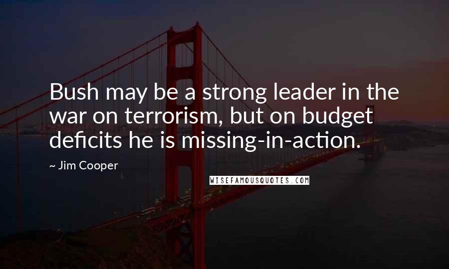 Jim Cooper Quotes: Bush may be a strong leader in the war on terrorism, but on budget deficits he is missing-in-action.