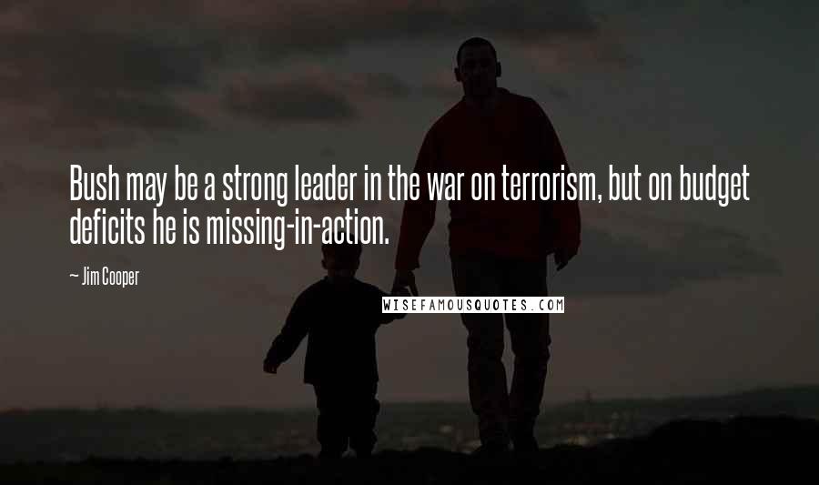 Jim Cooper Quotes: Bush may be a strong leader in the war on terrorism, but on budget deficits he is missing-in-action.