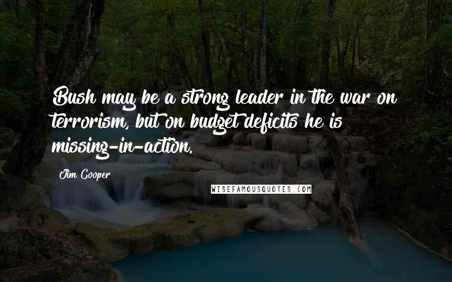 Jim Cooper Quotes: Bush may be a strong leader in the war on terrorism, but on budget deficits he is missing-in-action.