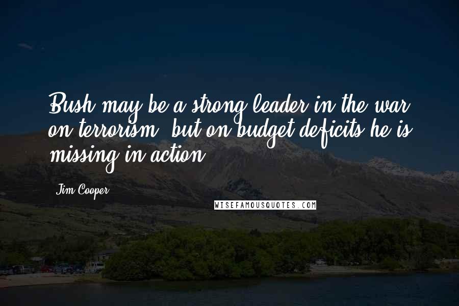 Jim Cooper Quotes: Bush may be a strong leader in the war on terrorism, but on budget deficits he is missing-in-action.