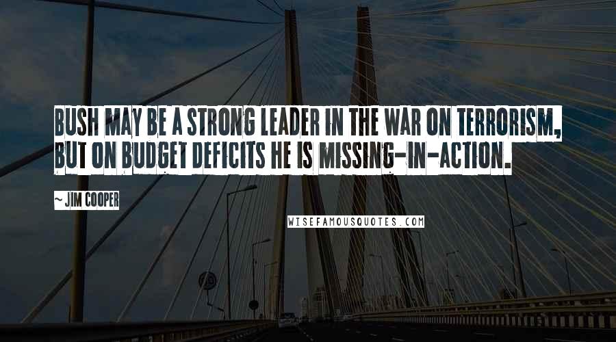 Jim Cooper Quotes: Bush may be a strong leader in the war on terrorism, but on budget deficits he is missing-in-action.