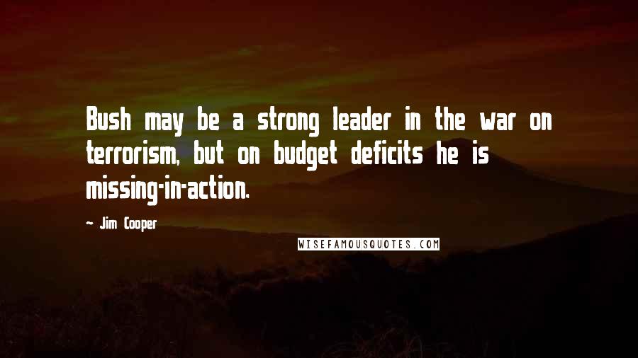 Jim Cooper Quotes: Bush may be a strong leader in the war on terrorism, but on budget deficits he is missing-in-action.