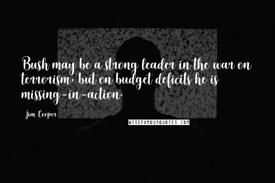 Jim Cooper Quotes: Bush may be a strong leader in the war on terrorism, but on budget deficits he is missing-in-action.