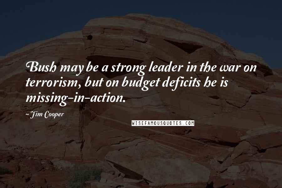 Jim Cooper Quotes: Bush may be a strong leader in the war on terrorism, but on budget deficits he is missing-in-action.