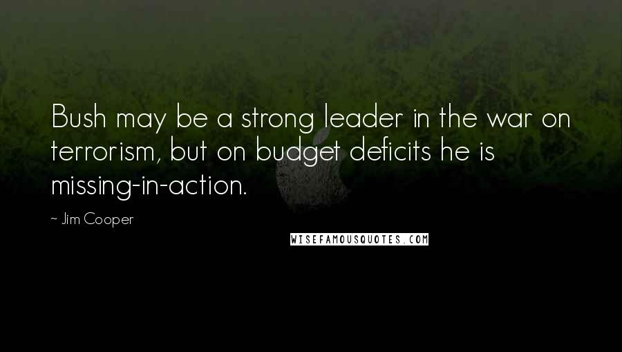 Jim Cooper Quotes: Bush may be a strong leader in the war on terrorism, but on budget deficits he is missing-in-action.