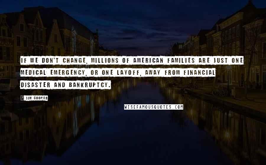 Jim Cooper Quotes: If we don't change, millions of American families are just one medical emergency, or one layoff, away from financial disaster and bankruptcy.