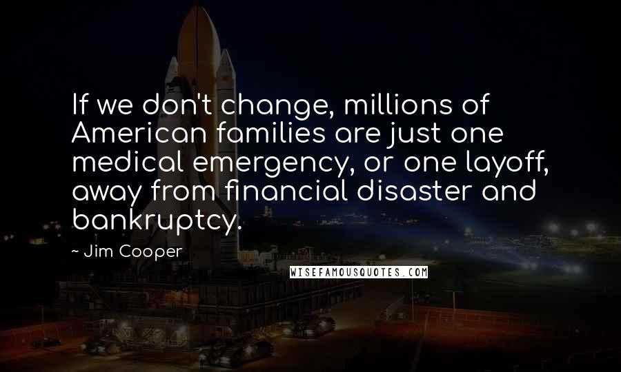 Jim Cooper Quotes: If we don't change, millions of American families are just one medical emergency, or one layoff, away from financial disaster and bankruptcy.