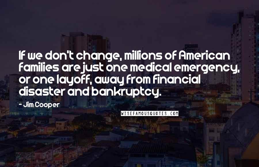 Jim Cooper Quotes: If we don't change, millions of American families are just one medical emergency, or one layoff, away from financial disaster and bankruptcy.