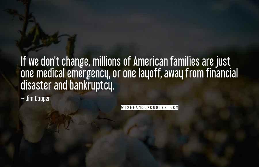 Jim Cooper Quotes: If we don't change, millions of American families are just one medical emergency, or one layoff, away from financial disaster and bankruptcy.