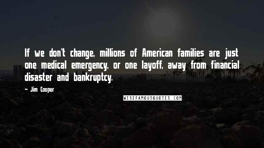 Jim Cooper Quotes: If we don't change, millions of American families are just one medical emergency, or one layoff, away from financial disaster and bankruptcy.