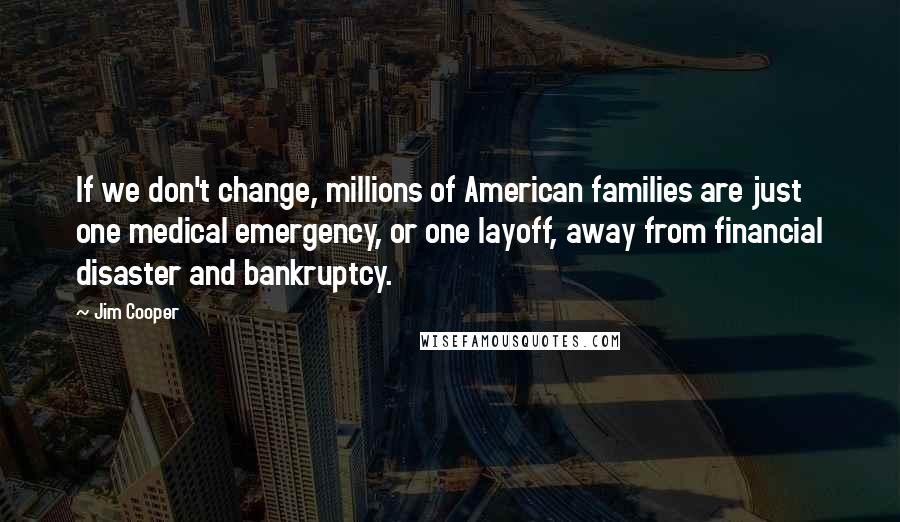 Jim Cooper Quotes: If we don't change, millions of American families are just one medical emergency, or one layoff, away from financial disaster and bankruptcy.