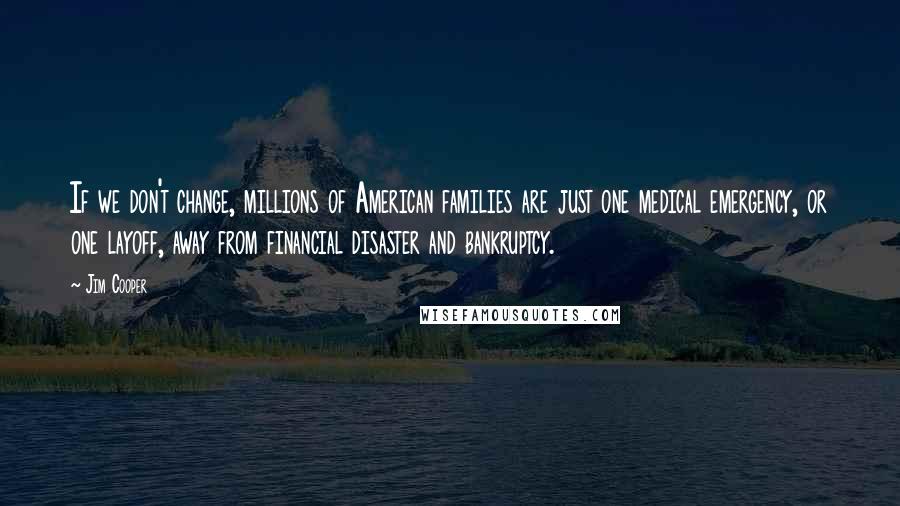 Jim Cooper Quotes: If we don't change, millions of American families are just one medical emergency, or one layoff, away from financial disaster and bankruptcy.