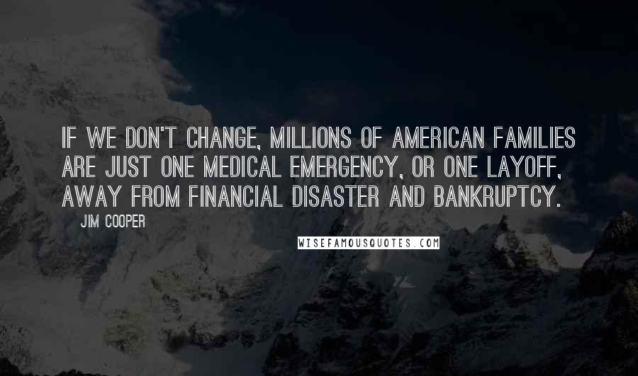 Jim Cooper Quotes: If we don't change, millions of American families are just one medical emergency, or one layoff, away from financial disaster and bankruptcy.