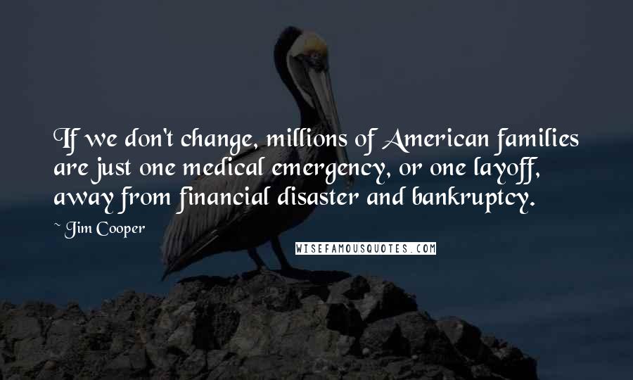 Jim Cooper Quotes: If we don't change, millions of American families are just one medical emergency, or one layoff, away from financial disaster and bankruptcy.