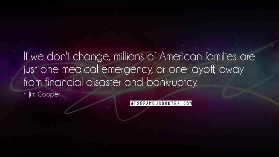 Jim Cooper Quotes: If we don't change, millions of American families are just one medical emergency, or one layoff, away from financial disaster and bankruptcy.