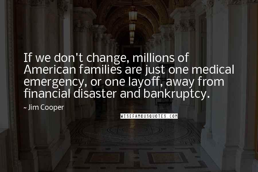 Jim Cooper Quotes: If we don't change, millions of American families are just one medical emergency, or one layoff, away from financial disaster and bankruptcy.