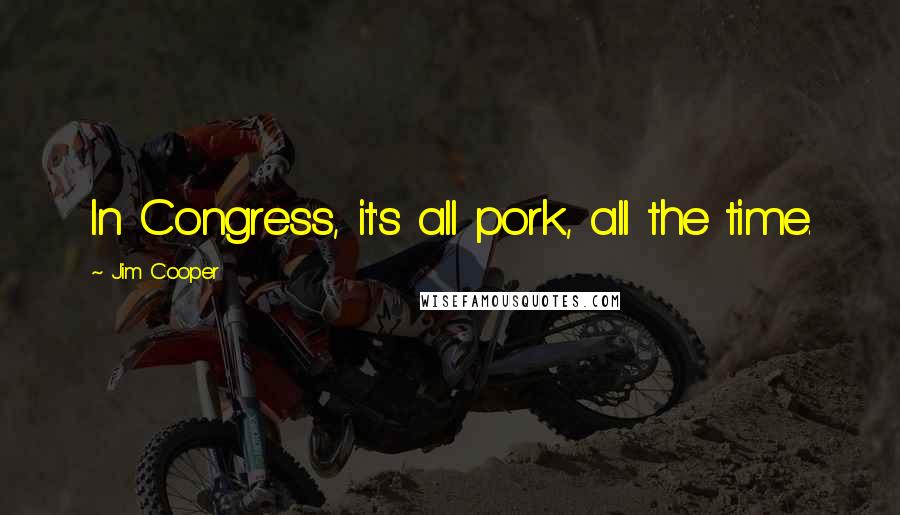 Jim Cooper Quotes: In Congress, it's all pork, all the time.