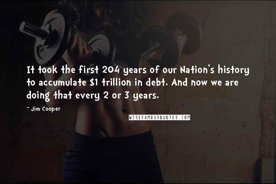 Jim Cooper Quotes: It took the first 204 years of our Nation's history to accumulate $1 trillion in debt. And now we are doing that every 2 or 3 years.