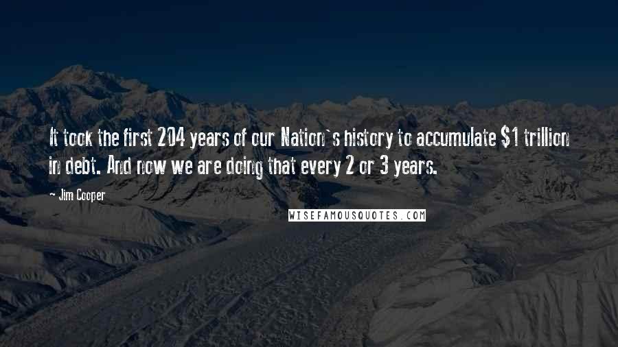 Jim Cooper Quotes: It took the first 204 years of our Nation's history to accumulate $1 trillion in debt. And now we are doing that every 2 or 3 years.