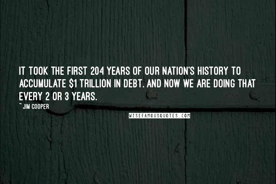 Jim Cooper Quotes: It took the first 204 years of our Nation's history to accumulate $1 trillion in debt. And now we are doing that every 2 or 3 years.