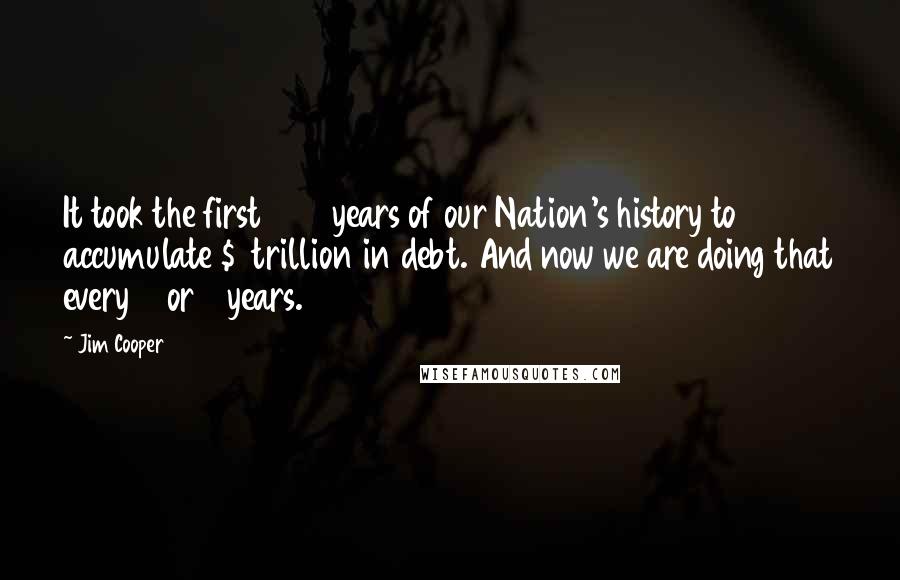 Jim Cooper Quotes: It took the first 204 years of our Nation's history to accumulate $1 trillion in debt. And now we are doing that every 2 or 3 years.