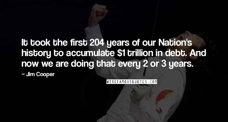 Jim Cooper Quotes: It took the first 204 years of our Nation's history to accumulate $1 trillion in debt. And now we are doing that every 2 or 3 years.