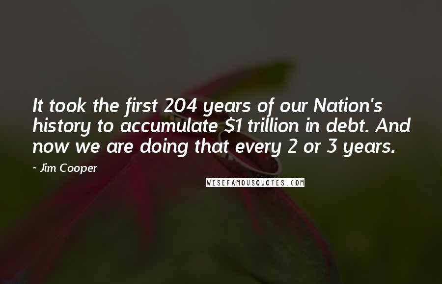 Jim Cooper Quotes: It took the first 204 years of our Nation's history to accumulate $1 trillion in debt. And now we are doing that every 2 or 3 years.