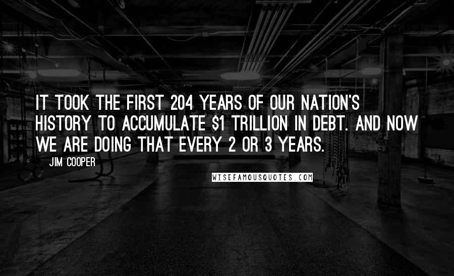 Jim Cooper Quotes: It took the first 204 years of our Nation's history to accumulate $1 trillion in debt. And now we are doing that every 2 or 3 years.