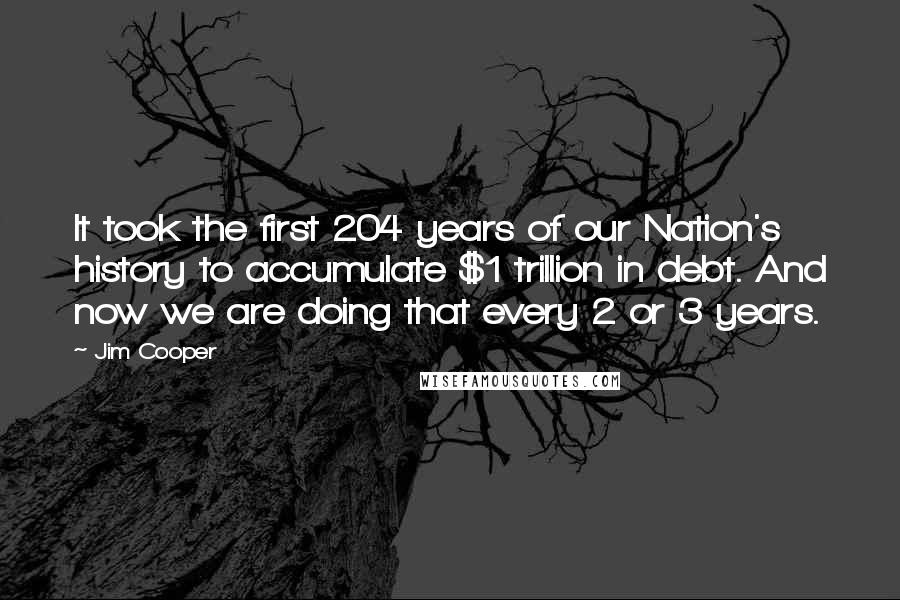 Jim Cooper Quotes: It took the first 204 years of our Nation's history to accumulate $1 trillion in debt. And now we are doing that every 2 or 3 years.