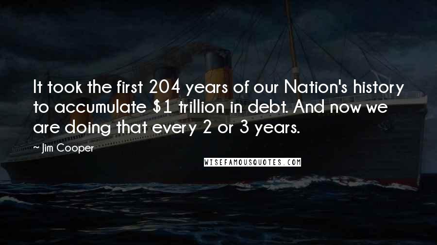 Jim Cooper Quotes: It took the first 204 years of our Nation's history to accumulate $1 trillion in debt. And now we are doing that every 2 or 3 years.