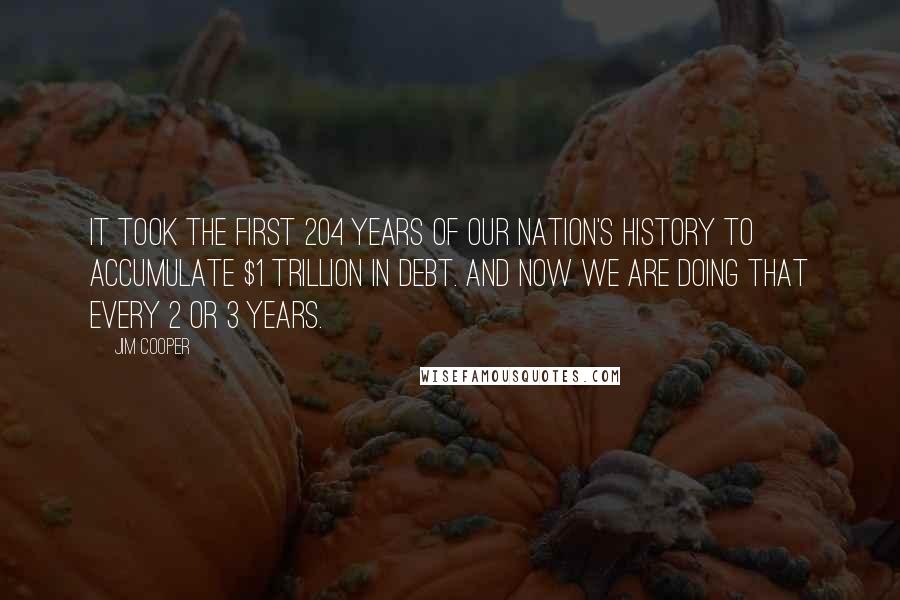 Jim Cooper Quotes: It took the first 204 years of our Nation's history to accumulate $1 trillion in debt. And now we are doing that every 2 or 3 years.