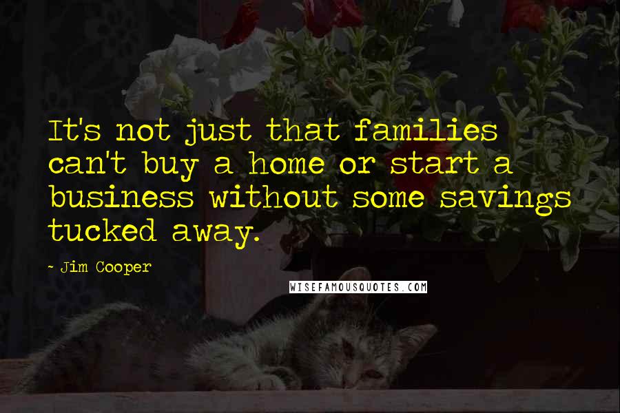 Jim Cooper Quotes: It's not just that families can't buy a home or start a business without some savings tucked away.