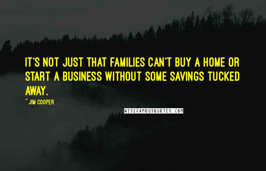 Jim Cooper Quotes: It's not just that families can't buy a home or start a business without some savings tucked away.