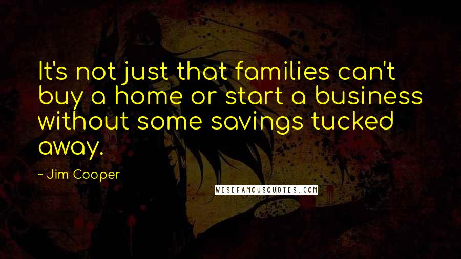 Jim Cooper Quotes: It's not just that families can't buy a home or start a business without some savings tucked away.