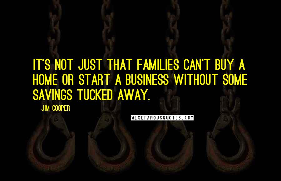 Jim Cooper Quotes: It's not just that families can't buy a home or start a business without some savings tucked away.