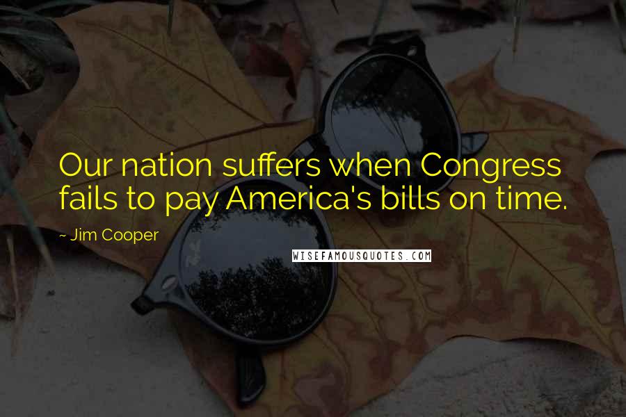 Jim Cooper Quotes: Our nation suffers when Congress fails to pay America's bills on time.