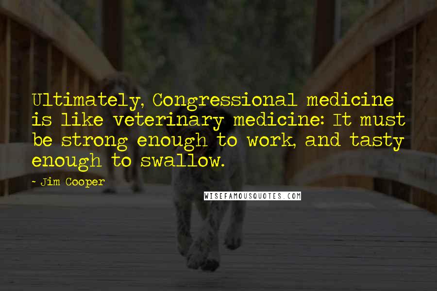 Jim Cooper Quotes: Ultimately, Congressional medicine is like veterinary medicine: It must be strong enough to work, and tasty enough to swallow.