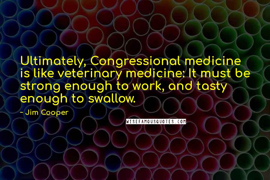 Jim Cooper Quotes: Ultimately, Congressional medicine is like veterinary medicine: It must be strong enough to work, and tasty enough to swallow.