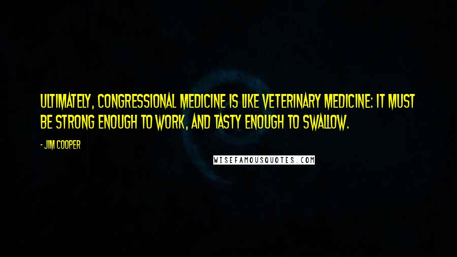 Jim Cooper Quotes: Ultimately, Congressional medicine is like veterinary medicine: It must be strong enough to work, and tasty enough to swallow.