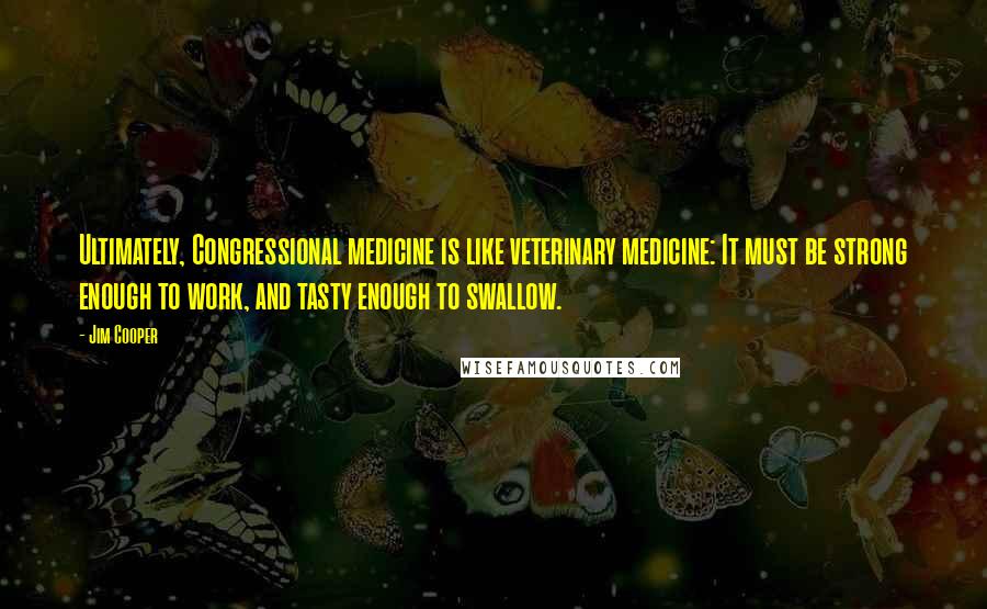 Jim Cooper Quotes: Ultimately, Congressional medicine is like veterinary medicine: It must be strong enough to work, and tasty enough to swallow.