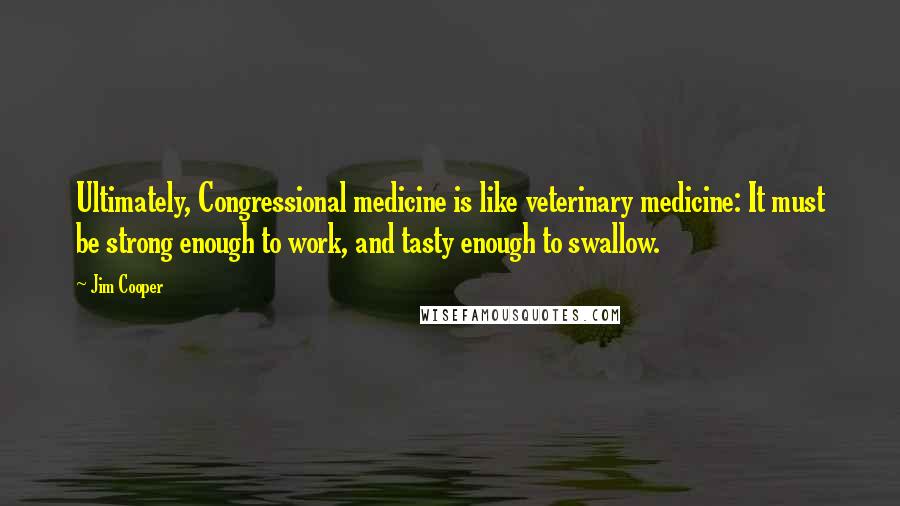 Jim Cooper Quotes: Ultimately, Congressional medicine is like veterinary medicine: It must be strong enough to work, and tasty enough to swallow.