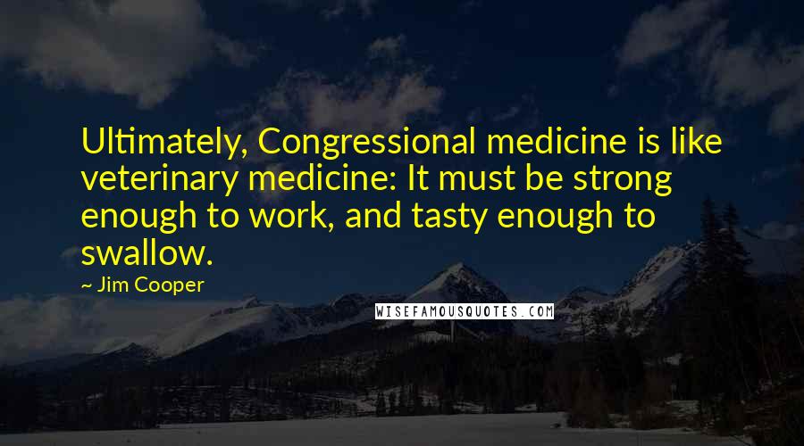 Jim Cooper Quotes: Ultimately, Congressional medicine is like veterinary medicine: It must be strong enough to work, and tasty enough to swallow.