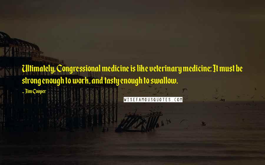 Jim Cooper Quotes: Ultimately, Congressional medicine is like veterinary medicine: It must be strong enough to work, and tasty enough to swallow.