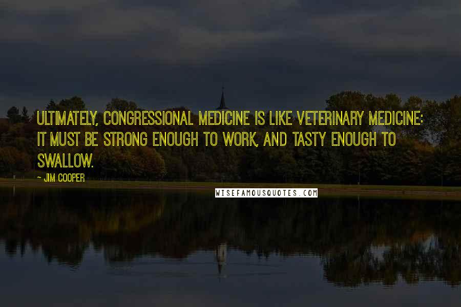 Jim Cooper Quotes: Ultimately, Congressional medicine is like veterinary medicine: It must be strong enough to work, and tasty enough to swallow.