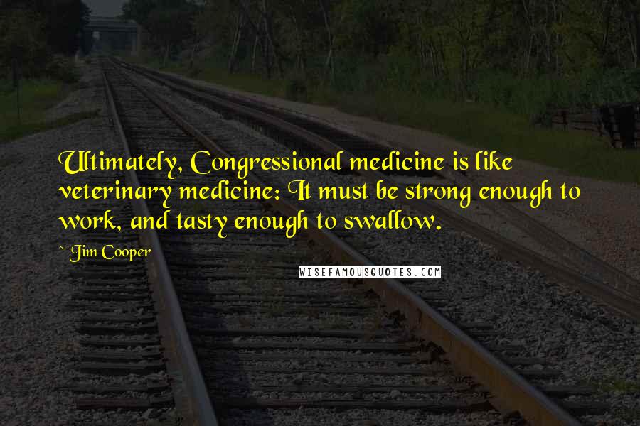 Jim Cooper Quotes: Ultimately, Congressional medicine is like veterinary medicine: It must be strong enough to work, and tasty enough to swallow.